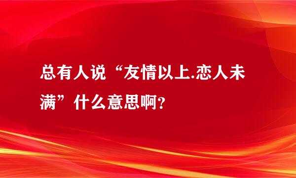 总有人说“友情以上.恋人未满”什么意思啊？