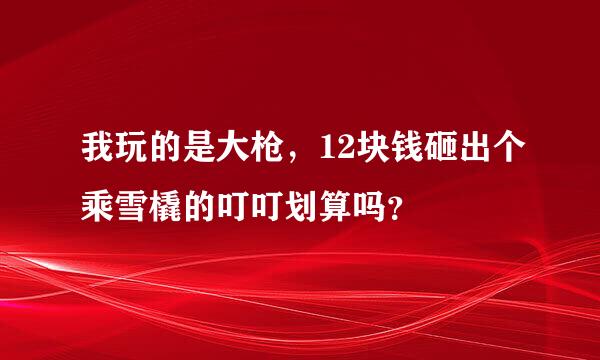 我玩的是大枪，12块钱砸出个乘雪橇的叮叮划算吗？