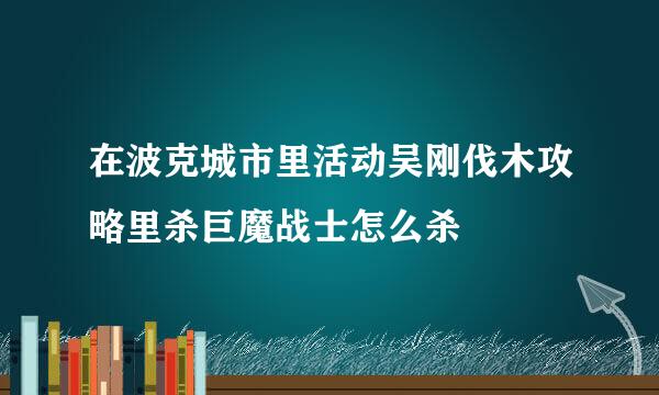 在波克城市里活动吴刚伐木攻略里杀巨魔战士怎么杀