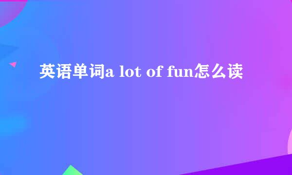 英语单词a lot of fun怎么读