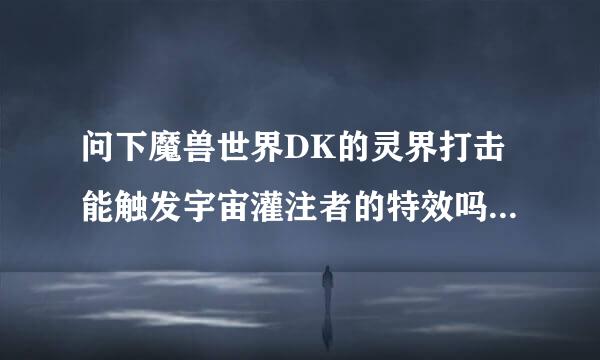 问下魔兽世界DK的灵界打击能触发宇宙灌注者的特效吗？懂的来，谢谢