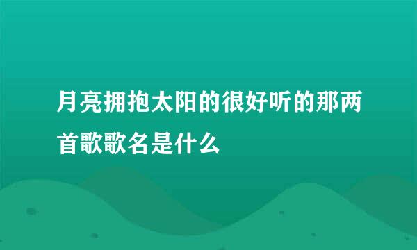 月亮拥抱太阳的很好听的那两首歌歌名是什么