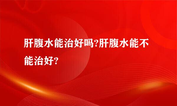 肝腹水能治好吗?肝腹水能不能治好?