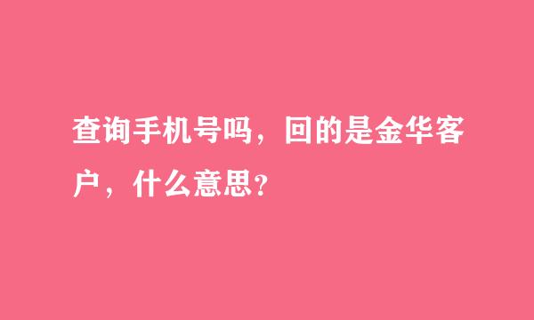 查询手机号吗，回的是金华客户，什么意思？