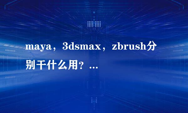 maya，3dsmax，zbrush分别干什么用？区别？ 优点？缺点？ 适用范围？