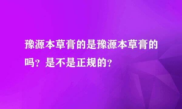 豫源本草膏的是豫源本草膏的吗？是不是正规的？