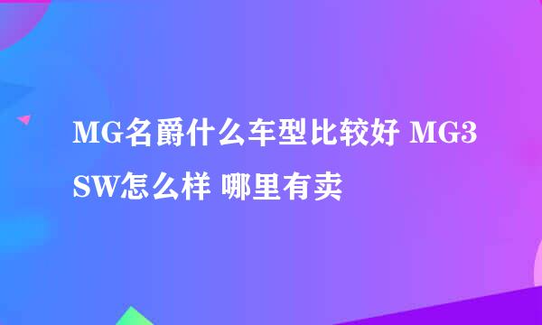 MG名爵什么车型比较好 MG3SW怎么样 哪里有卖