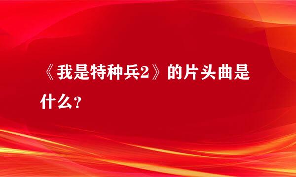 《我是特种兵2》的片头曲是什么？