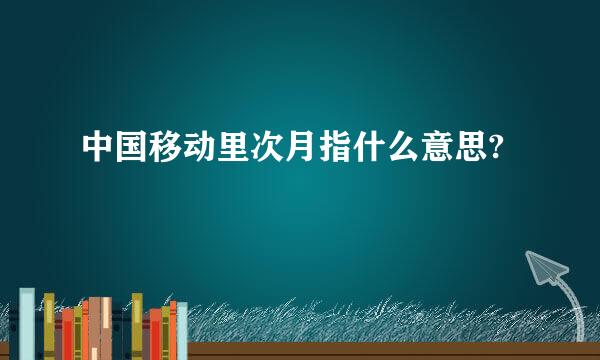 中国移动里次月指什么意思?