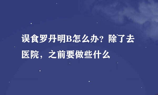 误食罗丹明B怎么办？除了去医院，之前要做些什么