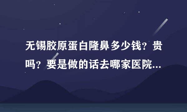 无锡胶原蛋白隆鼻多少钱？贵吗？要是做的话去哪家医院做会比较好？知道的朋友多给点宝贵意见。