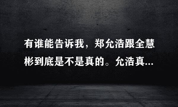 有谁能告诉我，郑允浩跟全慧彬到底是不是真的。允浩真的有很喜欢她吗。