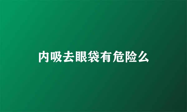 内吸去眼袋有危险么