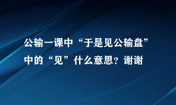 公输一课中“于是见公输盘”中的“见”什么意思？谢谢