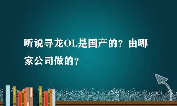 听说寻龙OL是国产的？由哪家公司做的？