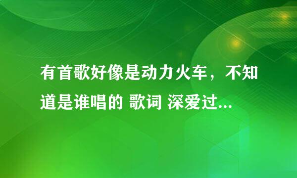 有首歌好像是动力火车，不知道是谁唱的 歌词 深爱过.....