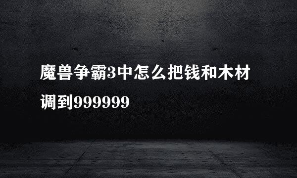 魔兽争霸3中怎么把钱和木材调到999999