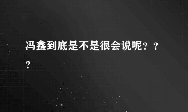 冯鑫到底是不是很会说呢？？？