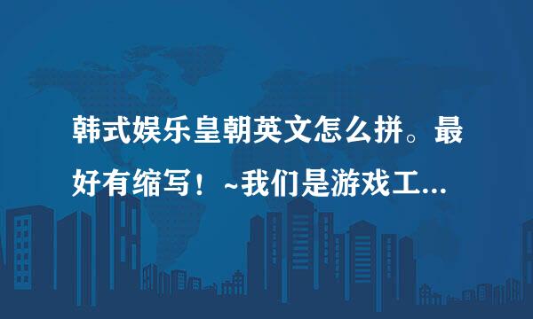 韩式娱乐皇朝英文怎么拼。最好有缩写！~我们是游戏工会 韩式娱乐 娱乐皇朝 都可以 最好是2个字符