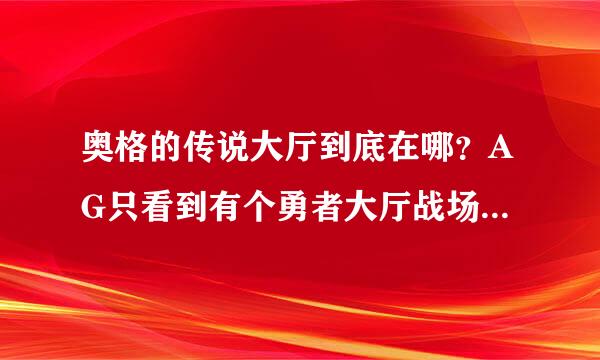 奥格的传说大厅到底在哪？AG只看到有个勇者大厅战场装到底在哪换？