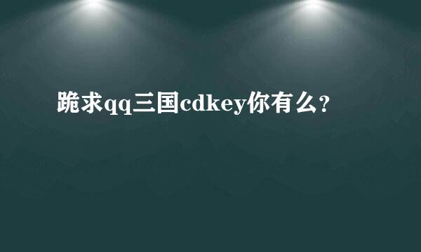 跪求qq三国cdkey你有么？