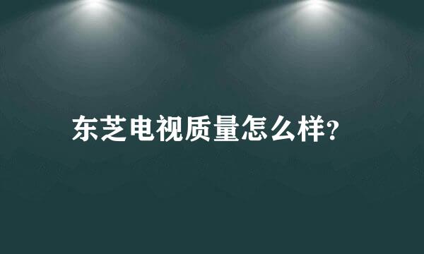 东芝电视质量怎么样？