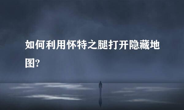 如何利用怀特之腿打开隐藏地图?