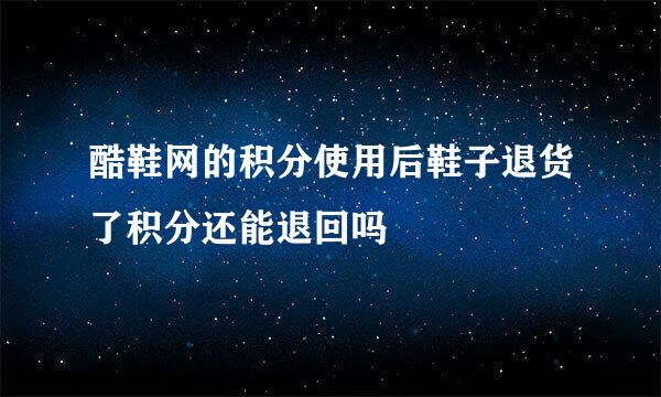 酷鞋网的积分使用后鞋子退货了积分还能退回吗