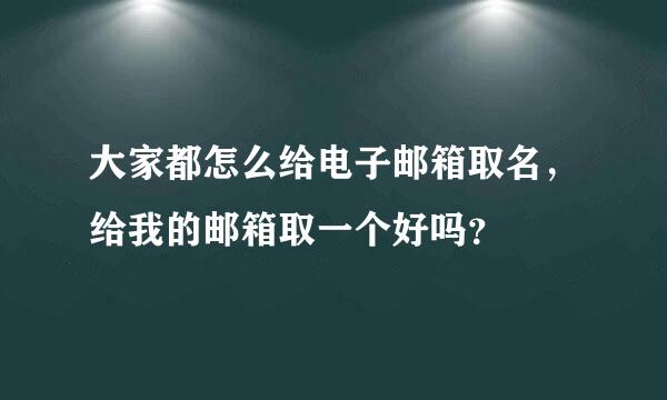 大家都怎么给电子邮箱取名，给我的邮箱取一个好吗？