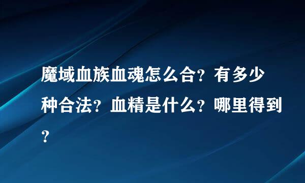 魔域血族血魂怎么合？有多少种合法？血精是什么？哪里得到？