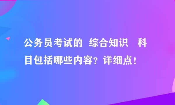 公务员考试的  综合知识   科目包括哪些内容？详细点！