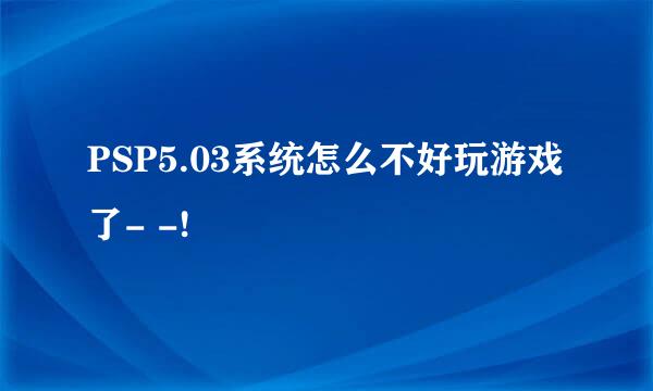 PSP5.03系统怎么不好玩游戏了- -!