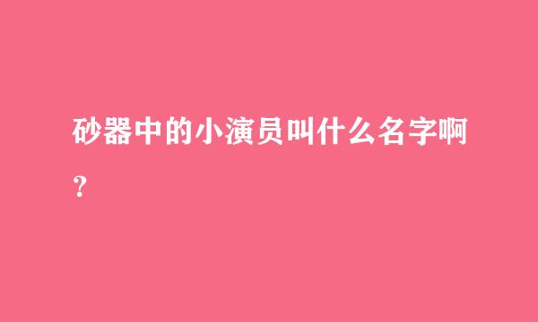 砂器中的小演员叫什么名字啊？