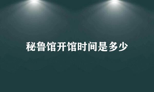 秘鲁馆开馆时间是多少