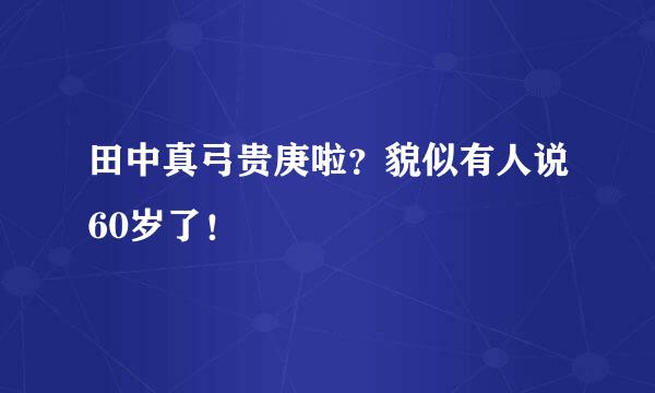 田中真弓贵庚啦？貌似有人说60岁了！