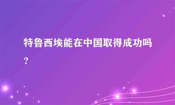 特鲁西埃能在中国取得成功吗？