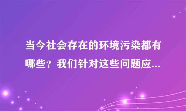 当今社会存在的环境污染都有哪些？我们针对这些问题应该做出什么行动？