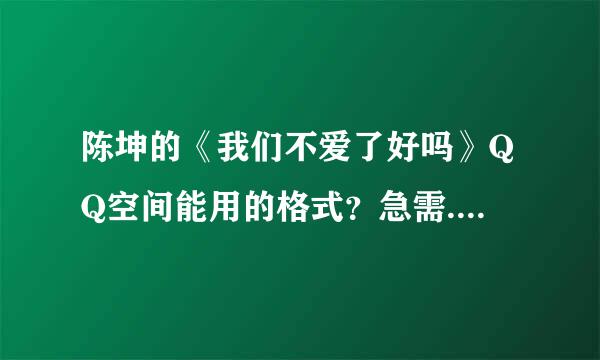 陈坤的《我们不爱了好吗》QQ空间能用的格式？急需........谢谢