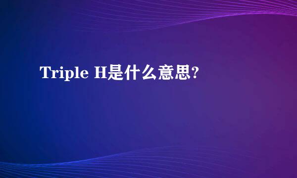 Triple H是什么意思?