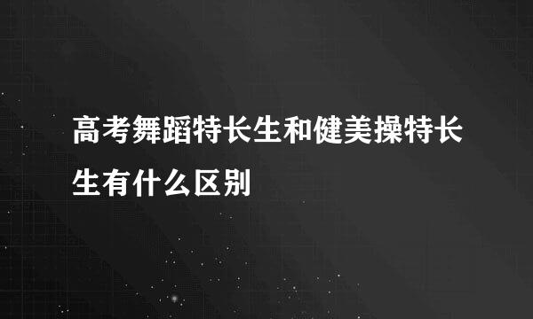 高考舞蹈特长生和健美操特长生有什么区别