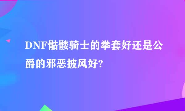 DNF骷髅骑士的拳套好还是公爵的邪恶披风好?