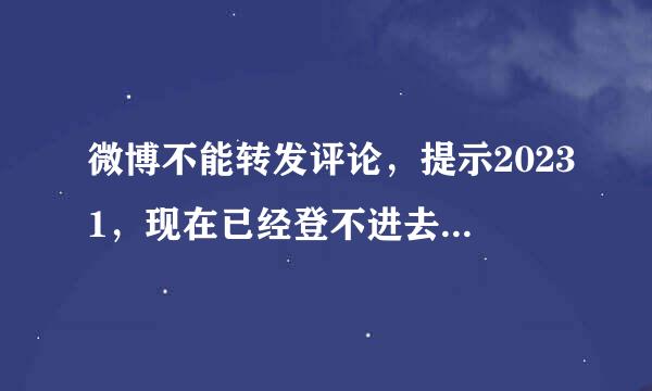 微博不能转发评论，提示20231，现在已经登不进去了，怎么办？