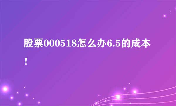 股票000518怎么办6.5的成本！