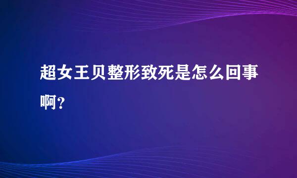 超女王贝整形致死是怎么回事啊？