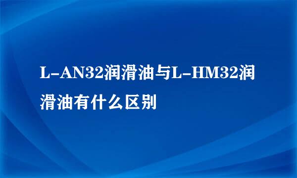 L-AN32润滑油与L-HM32润滑油有什么区别