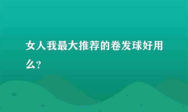 女人我最大推荐的卷发球好用么？