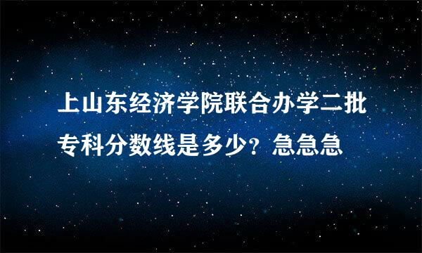 上山东经济学院联合办学二批专科分数线是多少？急急急