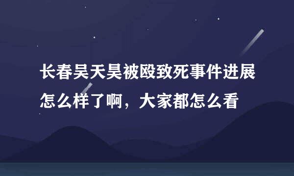 长春吴天昊被殴致死事件进展怎么样了啊，大家都怎么看