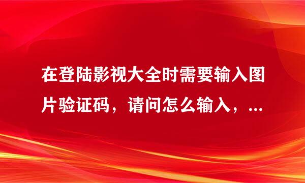 在登陆影视大全时需要输入图片验证码，请问怎么输入，麻烦解答，谢谢