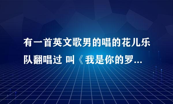 有一首英文歌男的唱的花儿乐队翻唱过 叫《我是你的罗密欧》 原版歌曲叫什么名字啊？